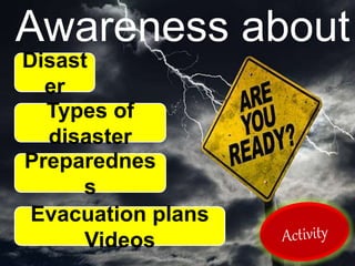 Awareness about
-
Disast
er
Types of
disaster
Preparednes
s
Evacuation plans
Videos
 