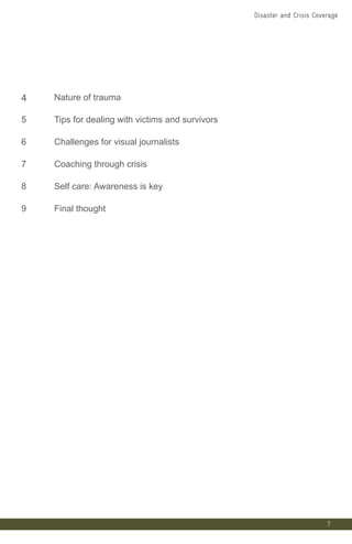 4 Nature of trauma
5 Tips for dealing with victims and survivors
6 Challenges for visual journalists
7 Coaching through crisis
8 Self care: Awareness is key
9 Final thought
7
Disaster and Crisis Coverage
 