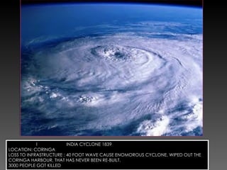 I  INDIA CYCLONE 1839 LOCATION: CORINGA LOSS TO INFRASTRUCTURE : 40 FOOT WAVE CAUSE ENOMOROUS CYCLONE, WIPED OUT THE CORINGA HARBOUR, THAT HAS NEVER BEEN RE-BUILT. 3000 PEOPLE GOT KILLED 