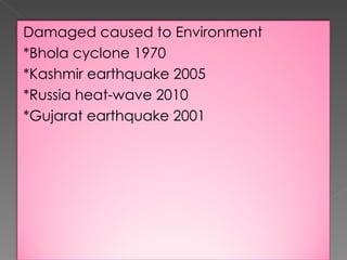 Damaged caused to Environment *Bhola cyclone 1970 *Kashmir earthquake 2005 *Russia heat-wave 2010 *Gujarat earthquake 2001 