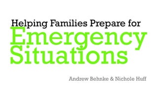 Emergency
Situations
Helping Families Prepare for
Andrew Behnke & Nichole Huff
 
