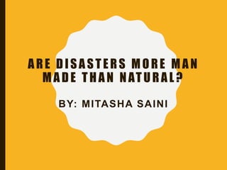 ARE DISASTERS MORE MAN
MADE THAN NATURAL ?
BY: MITASHA SAINI
 