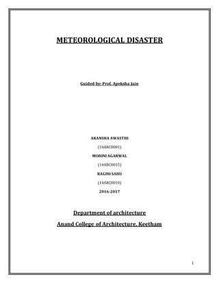 1
METEOROLOGICAL DISASTER
Guided by: Prof. Apeksha Jain
AKANSHA AWASTHI
(14ARCH001)
MOHINI AGARWAL
(14ARCH015)
RAGINI SAHU
(14ARCH010)
2016-2017
Department of architecture
Anand College of Architecture, Keetham
 