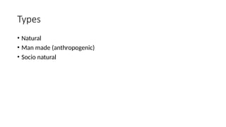 Types
• Natural
• Man made (anthropogenic)
• Socio natural
 