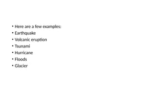 • Here are a few examples:
• Earthquake
• Volcanic eruption
• Tsunami
• Hurricane
• Floods
• Glacier
 