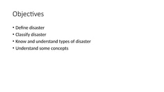 Objectives
• Define disaster
• Classify disaster
• Know and understand types of disaster
• Understand some concepts
 