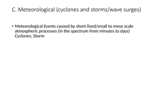 C. Meteorological (cyclones and storms/wave surges)
• Meteorological Events caused by short lived/small to meso scale
‐
atmospheric processes (in the spectrum from minutes to days)
Cyclones, Storm
 