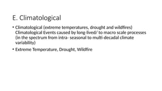 E. Climatological
• Climatological (extreme temperatures, drought and wildfires)
Climatological Events caused by long lived/ to macro scale processes
‐
(in the spectrum from intra seasonal to multi decadal climate
‐ ‐
variability)
• Extreme Temperature, Drought, Wildfire
 