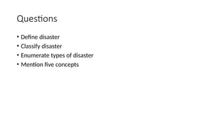 Questions
• Define disaster
• Classify disaster
• Enumerate types of disaster
• Mention five concepts
 