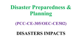 Disaster Preparedness &
Planning
(PCC-CE-305/OEC-CE502)
DISASTERS IMPACTS
 