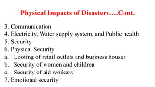Physical Impacts of Disasters….Cont.
3. Communication
4. Electricity, Water supply system, and Public health
5. Security
6. Physical Security
a. Looting of retail outlets and business houses
b. Security of women and children
c. Security of aid workers
7. Emotional security
 