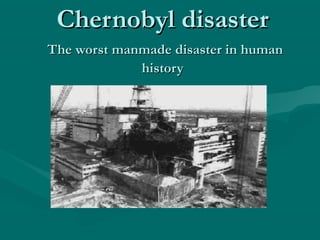 Chernobyl disasterChernobyl disaster
The worst manmade disaster in humanThe worst manmade disaster in human
historyhistory
 