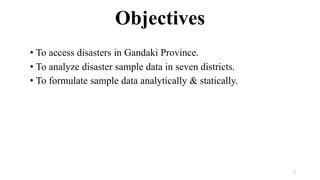 Objectives
• To access disasters in Gandaki Province.
• To analyze disaster sample data in seven districts.
• To formulate sample data analytically & statically.
5
 