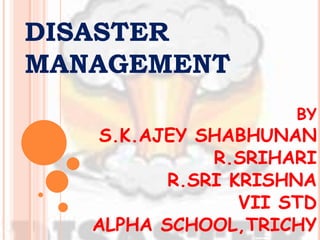 DISASTER
MANAGEMENT
BY
S.K.AJEY SHABHUNAN
R.SRIHARI
R.SRI KRISHNA
VII STD
ALPHA SCHOOL,TRICHY
 