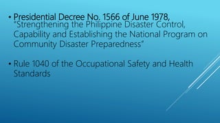 • Presidential Decree No. 1566 of June 1978,
“Strengthening the Philippine Disaster Control,
Capability and Establishing the National Program on
Community Disaster Preparedness”
• Rule 1040 of the Occupational Safety and Health
Standards
 