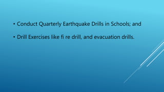 • Conduct Quarterly Earthquake Drills in Schools; and
• Drill Exercises like fi re drill, and evacuation drills.
 