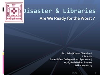 Are We Ready for the Worst ?
Disaster & Libraries
Dr. Sabuj Kumar Chaudhuri
Librarian
Basanti Devi College (Govt. Sponsored)
147B, Rash Behari Avenue
Kolkata-700 029
07/14/13 1
 