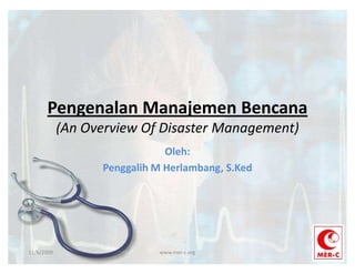 Pengenalan Manajemen Bencana
            (An Overview Of Disaster Management)
                              Oleh:
                  Penggalih M Herlambang, S.Ked




11/6/2009                    www.mer-c.org         1
 