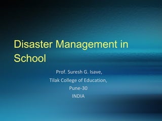 Disaster Management in School Prof. Suresh G. Isave, Tilak College of Education, Pune-30 INDIA 