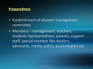 Preparedness   Establishment of disaster management committee. Members – management, teachers, students representatives, parents, support staff, special member like doctors, advocates, media, police, psychologists etc.  