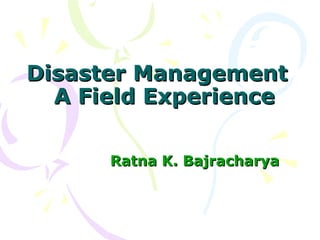 Disaster Management  A Field Experience Ratna K. Bajracharya 