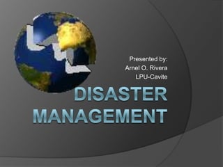 Disaster Management Presented by: Arnel O. Rivera LPU-Cavite 