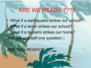 ARE WE READY ???? What if a earthquake strikes our school? What if a terror strikes our school? What if a tsunami strikes our home? Just ask yourself one question::: ARE YOU READY?? 