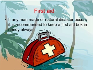 First aid If any man made or natural disaster occurs it is recommended to keep a first aid box in handy always. 