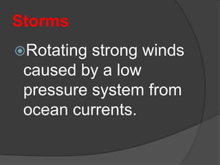 Storms
Rotating strong winds
 caused by a low
 pressure system from
 ocean currents.
 