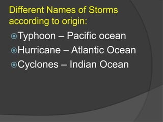 Different Names of Storms
according to origin:
Typhoon  – Pacific ocean
Hurricane – Atlantic Ocean
Cyclones – Indian Ocean
 