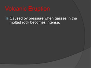 Volcanic Eruption
   Caused by pressure when gasses in the
    molted rock becomes intense.
 