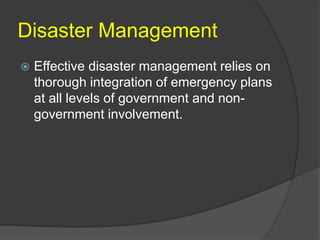 Disaster Management
   Effective disaster management relies on
    thorough integration of emergency plans
    at all levels of government and non-
    government involvement.
 