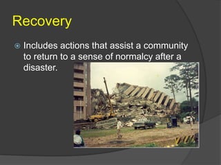 Recovery
   Includes actions that assist a community
    to return to a sense of normalcy after a
    disaster.
 
