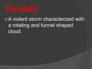 Tornado
 A violentstorm characterized with
 a rotating and funnel shaped
 cloud.
 