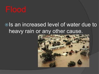 Flood
 Is
   an increased level of water due to
 heavy rain or any other cause.
 