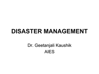 DISASTER MANAGEMENT Dr. Geetanjali Kaushik AIES 