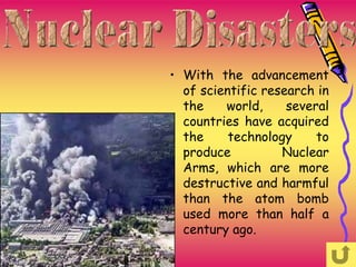 • With the advancement
  of scientific research in
  the    world,     several
  countries have acquired
  the     technology     to
  produce          Nuclear
  Arms, which are more
  destructive and harmful
  than the atom bomb
  used more than half a
  century ago.
 