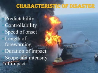 CHARACTERISTIC OF DISASTER
Predictability
Controllability
Speed of onset
Length of
forewarning
Duration of impact
Scope and intensity
of impact
 
