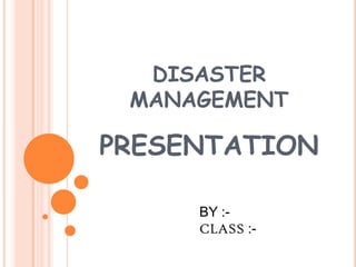 DISASTER
MANAGEMENT
PRESENTATION
BY :-
CLASS :-
 