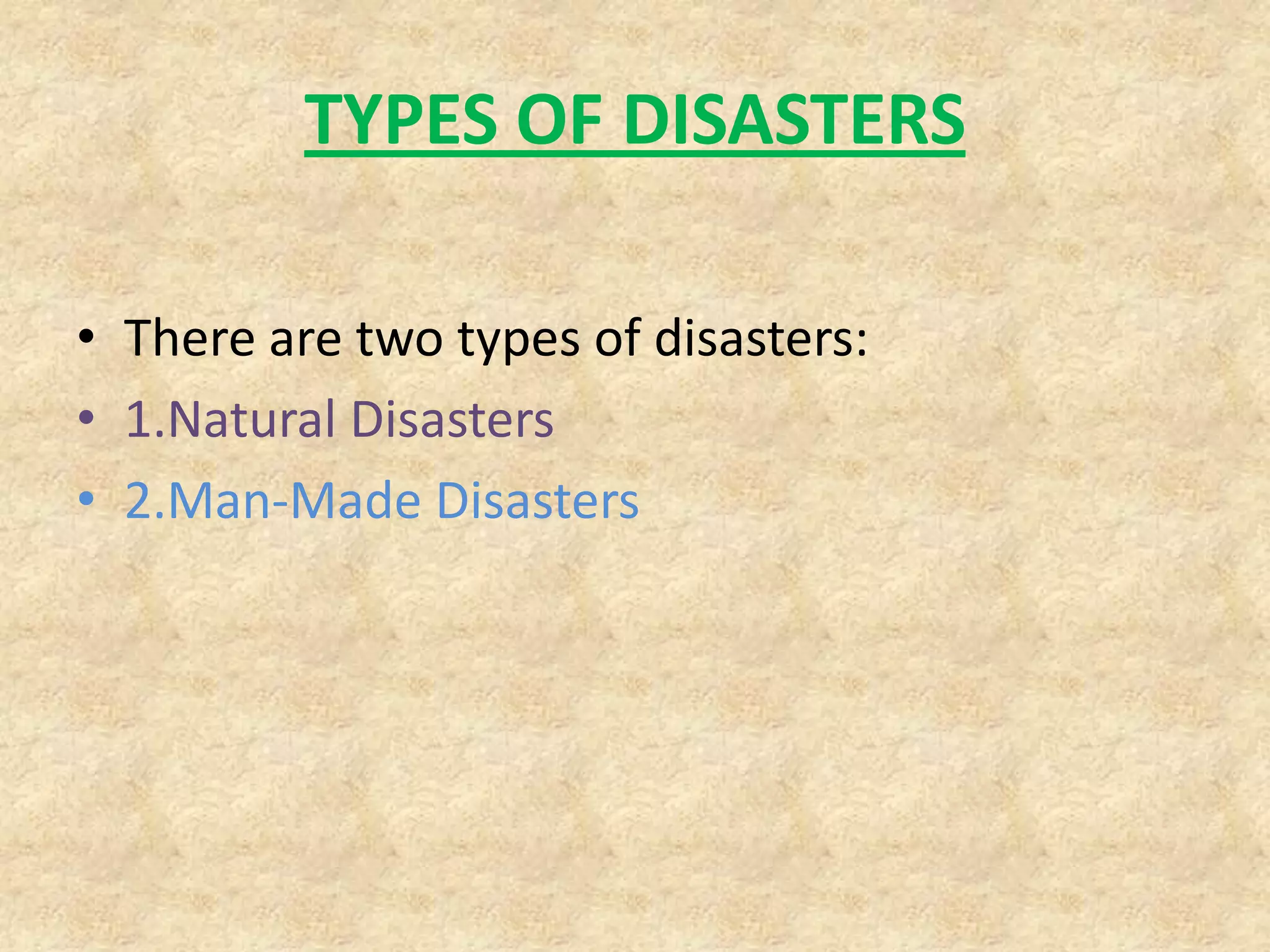 TYPES OF DISASTERS
• There are two types of disasters:
• 1.Natural Disasters
• 2.Man-Made Disasters

 