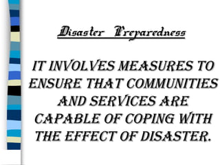 Disaster Preparedness

It Involves measures to
ensure that communItIes
and servIces are
capable of copIng wIth
the effect of dIsaster.

 