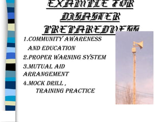 EXAMPLE FOR
DISASTER
PREPAREDNESS

1.communIty awareness
and educatIon
2.proper warnIng system
3.mutual aId
arrangement
4.mock drIll ,
traInIng practIce

 