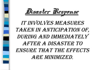 Disaster Response
It Involves measures
taken In antIcIpatIon of,
durIng and ImmedIately
after a dIsaster to
ensure that the effects
are mInImIzed.

 