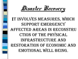 Disaster Recovery
It Involves measures, whIch
support emergency
affected areas In reconstru
ctIon of the physIcal
Infrastructure and
restoratIon of economIc and
emotIonal well beIng.

 