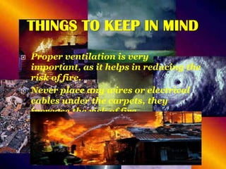 THINGS TO KEEP IN MIND




Proper ventilation is very
important, as it helps in reducing the
risk of fire.
Never place any wires or electrical
cables under the carpets, they
increase the risk of fire

 