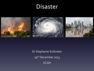 Disaster

Dr Stephanie Schlueter
19th December 2013
SCGH

 