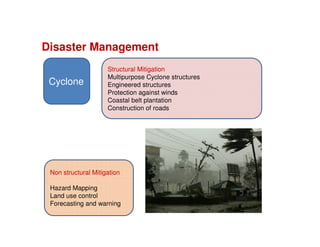 Disaster Management
Cyclone
Structural Mitigation
Multipurpose Cyclone structures
Engineered structures
Protection against winds
Coastal belt plantation
Construction of roads
Non structural Mitigation
Hazard Mapping
Land use control
Forecasting and warning
 