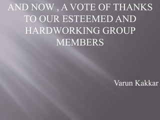 AND NOW , A VOTE OF THANKS
TO OUR ESTEEMED AND
HARDWORKING GROUP
MEMBERS
Varun Kakkar
 