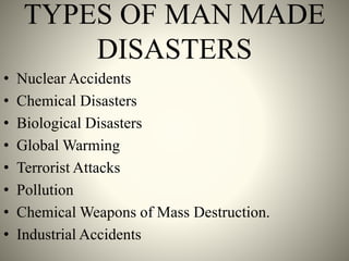 TYPES OF MAN MADE
DISASTERS
• Nuclear Accidents
• Chemical Disasters
• Biological Disasters
• Global Warming
• Terrorist Attacks
• Pollution
• Chemical Weapons of Mass Destruction.
• Industrial Accidents
 