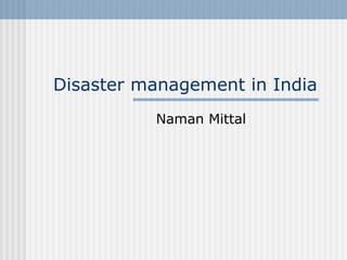 Disaster management in India
Naman Mittal
 